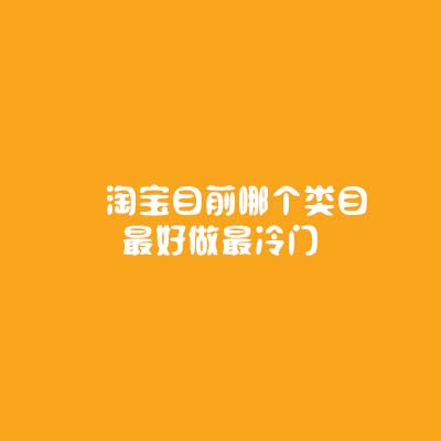 淘寶目前哪個(gè)類(lèi)目最好做最冷門(mén)